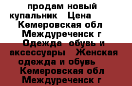 продам новый  купальник › Цена ­ 800 - Кемеровская обл., Междуреченск г. Одежда, обувь и аксессуары » Женская одежда и обувь   . Кемеровская обл.,Междуреченск г.